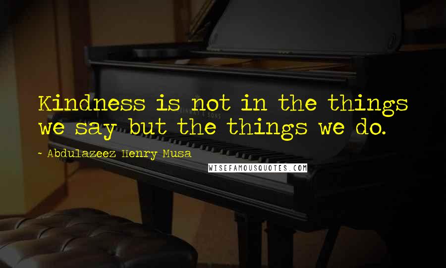 Abdulazeez Henry Musa Quotes: Kindness is not in the things we say but the things we do.