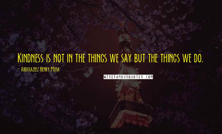 Abdulazeez Henry Musa Quotes: Kindness is not in the things we say but the things we do.