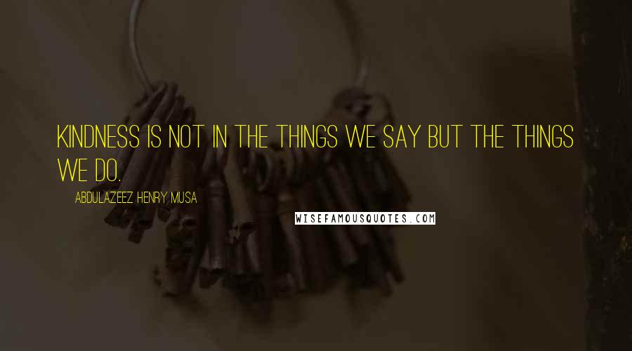 Abdulazeez Henry Musa Quotes: Kindness is not in the things we say but the things we do.