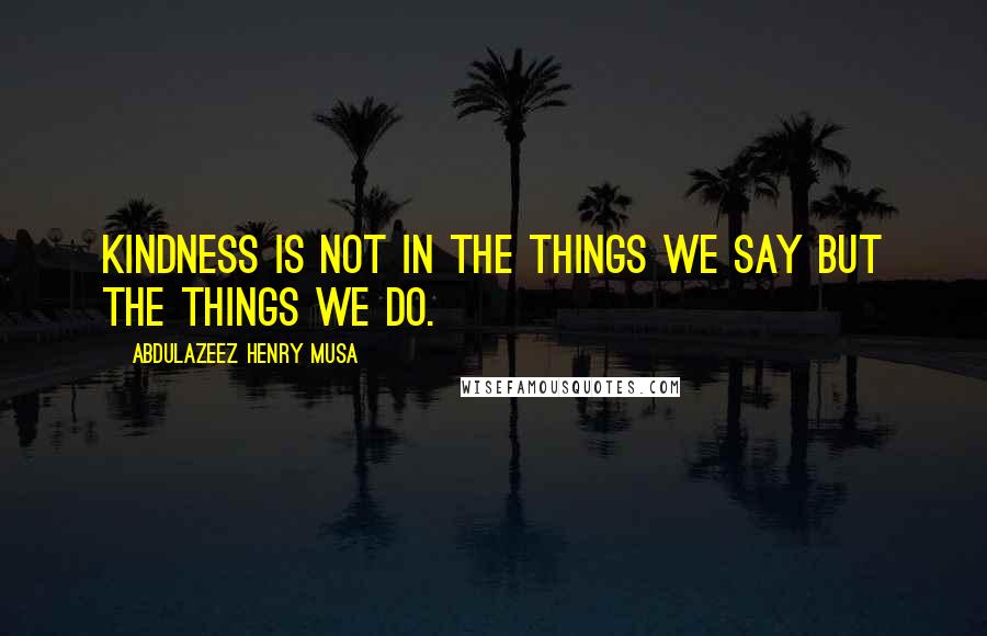 Abdulazeez Henry Musa Quotes: Kindness is not in the things we say but the things we do.
