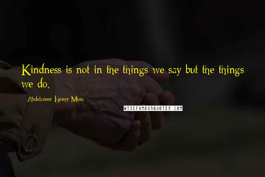 Abdulazeez Henry Musa Quotes: Kindness is not in the things we say but the things we do.