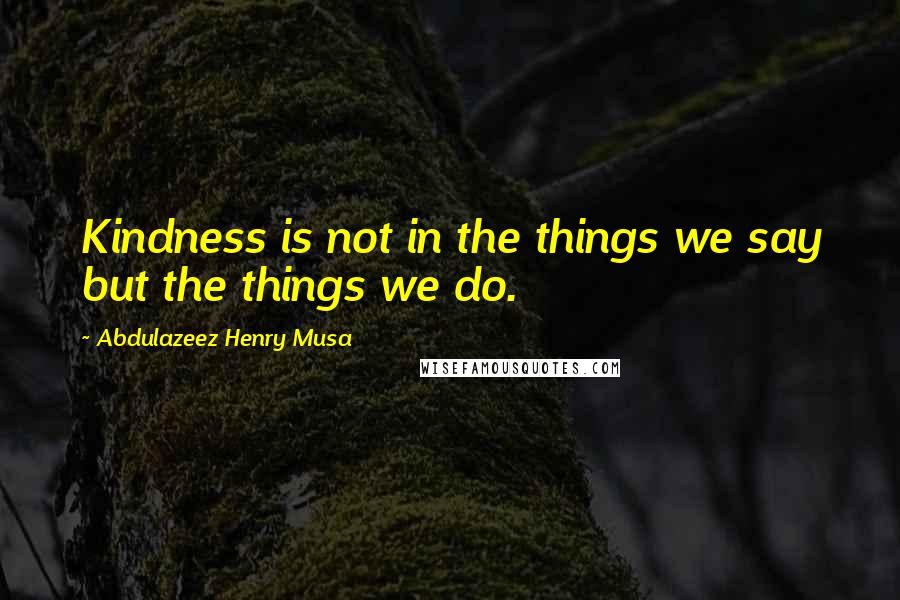 Abdulazeez Henry Musa Quotes: Kindness is not in the things we say but the things we do.