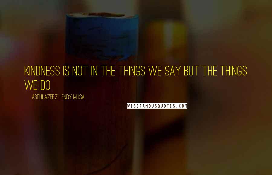Abdulazeez Henry Musa Quotes: Kindness is not in the things we say but the things we do.