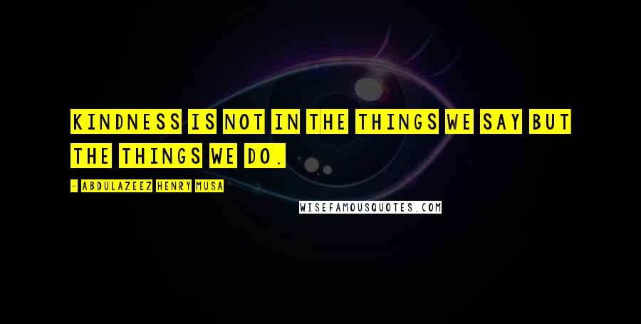 Abdulazeez Henry Musa Quotes: Kindness is not in the things we say but the things we do.