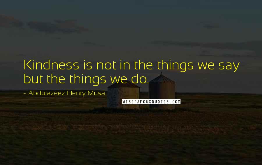 Abdulazeez Henry Musa Quotes: Kindness is not in the things we say but the things we do.