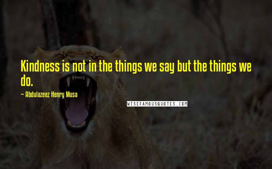 Abdulazeez Henry Musa Quotes: Kindness is not in the things we say but the things we do.