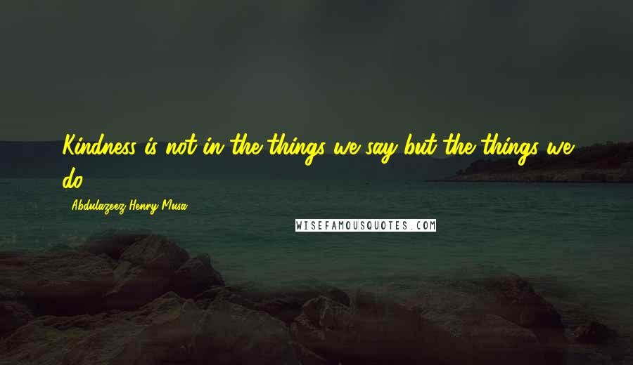 Abdulazeez Henry Musa Quotes: Kindness is not in the things we say but the things we do.