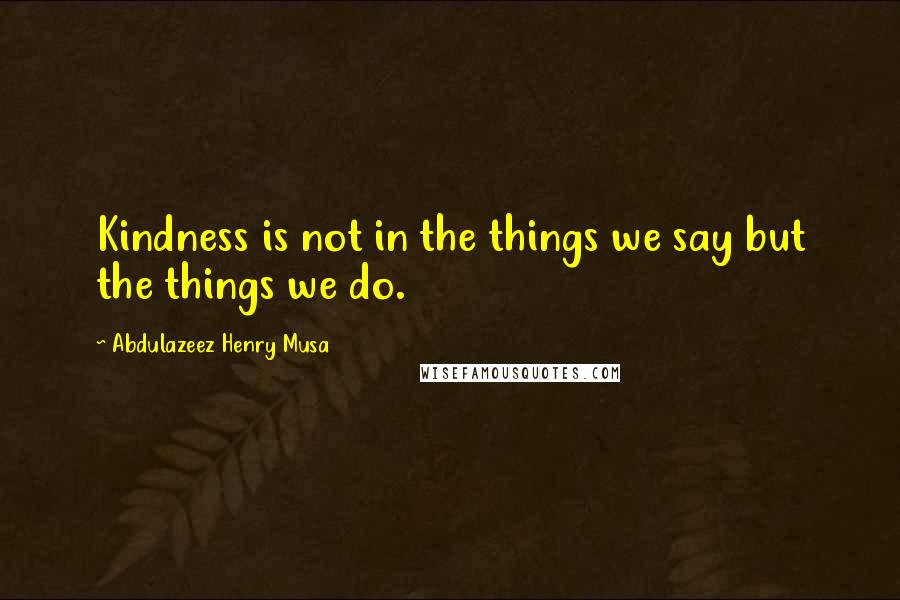 Abdulazeez Henry Musa Quotes: Kindness is not in the things we say but the things we do.