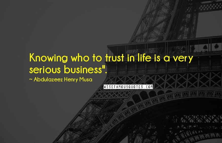 Abdulazeez Henry Musa Quotes: Knowing who to trust in life is a very serious business".