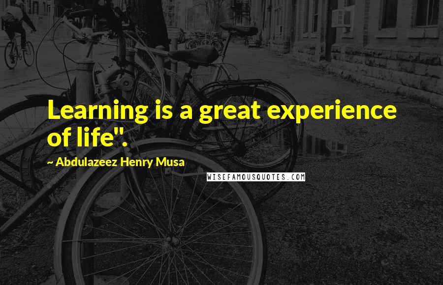 Abdulazeez Henry Musa Quotes: Learning is a great experience of life".