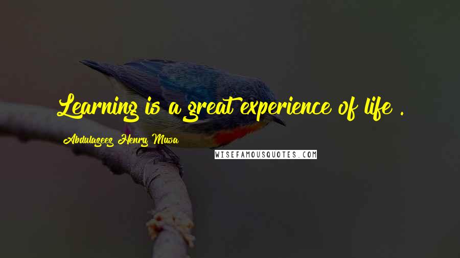 Abdulazeez Henry Musa Quotes: Learning is a great experience of life".