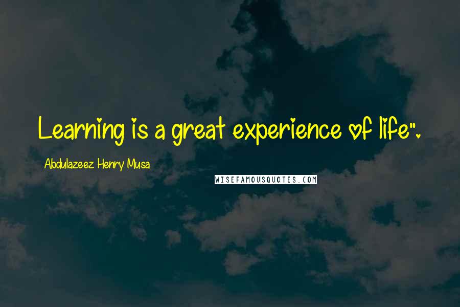 Abdulazeez Henry Musa Quotes: Learning is a great experience of life".