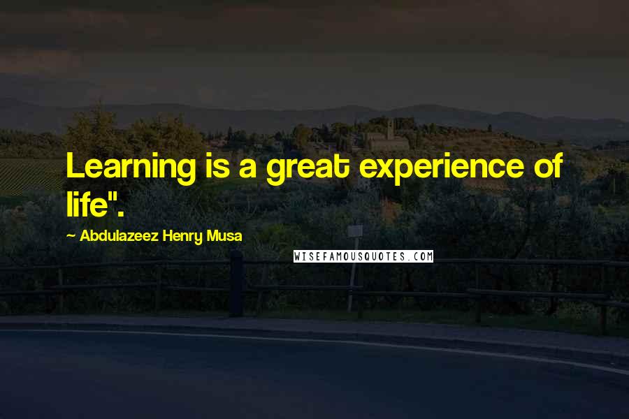 Abdulazeez Henry Musa Quotes: Learning is a great experience of life".