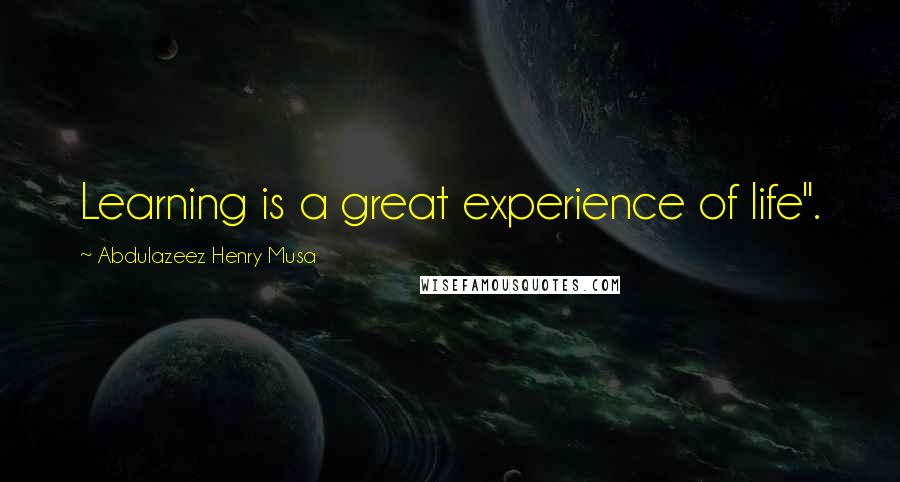 Abdulazeez Henry Musa Quotes: Learning is a great experience of life".