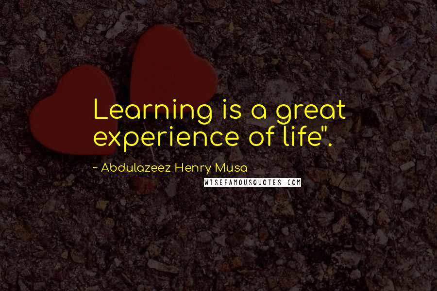 Abdulazeez Henry Musa Quotes: Learning is a great experience of life".