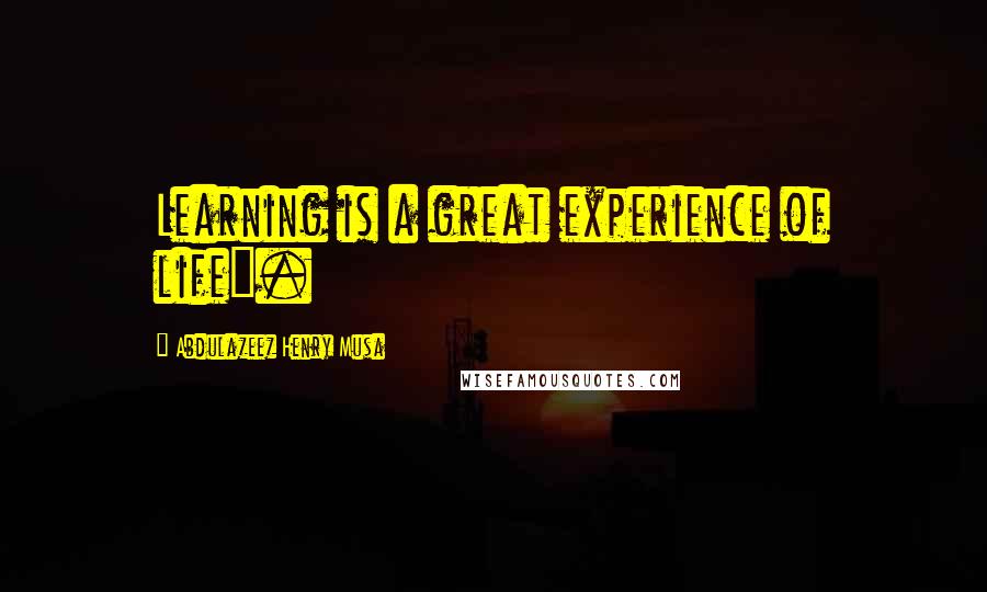 Abdulazeez Henry Musa Quotes: Learning is a great experience of life".