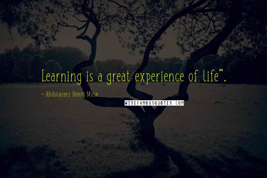 Abdulazeez Henry Musa Quotes: Learning is a great experience of life".