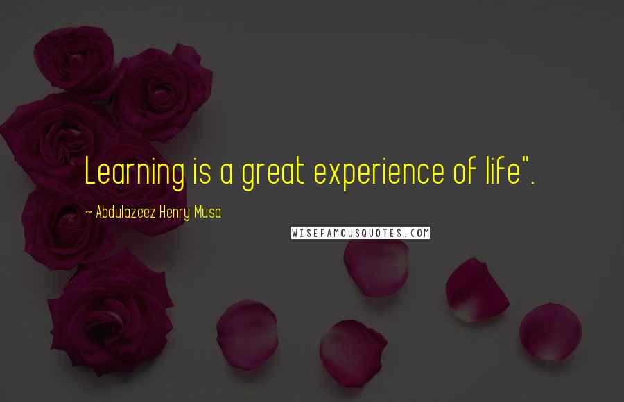 Abdulazeez Henry Musa Quotes: Learning is a great experience of life".