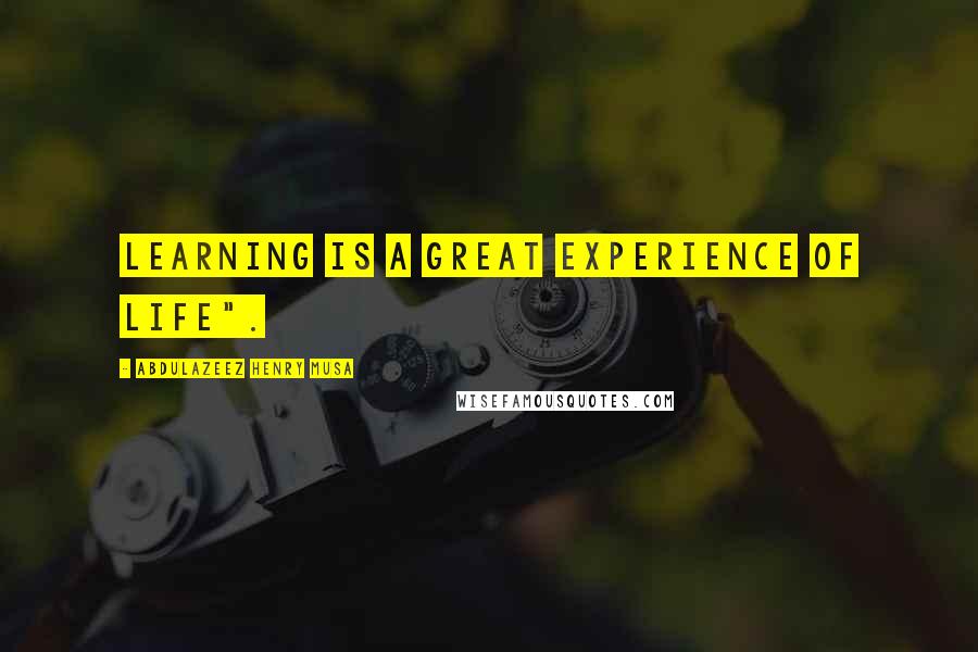 Abdulazeez Henry Musa Quotes: Learning is a great experience of life".