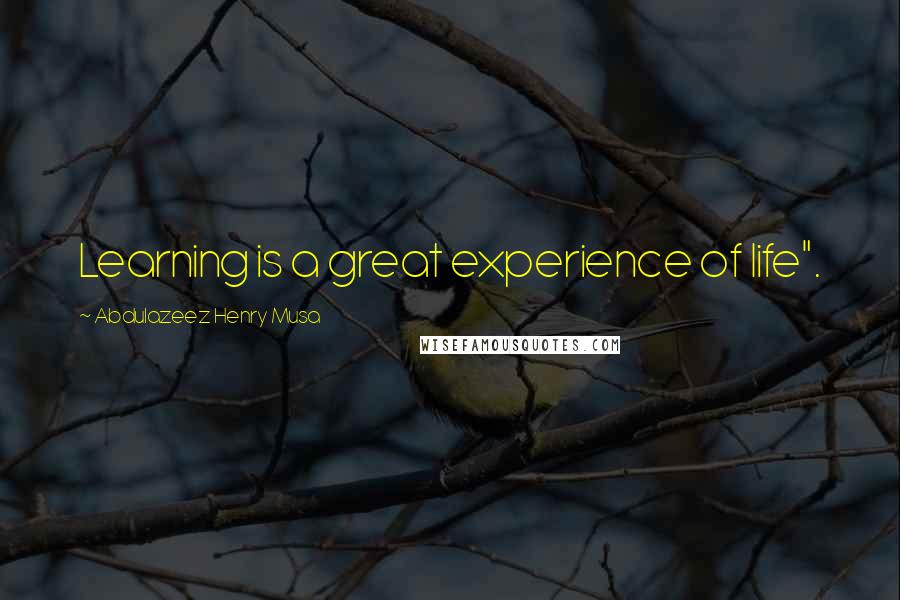 Abdulazeez Henry Musa Quotes: Learning is a great experience of life".