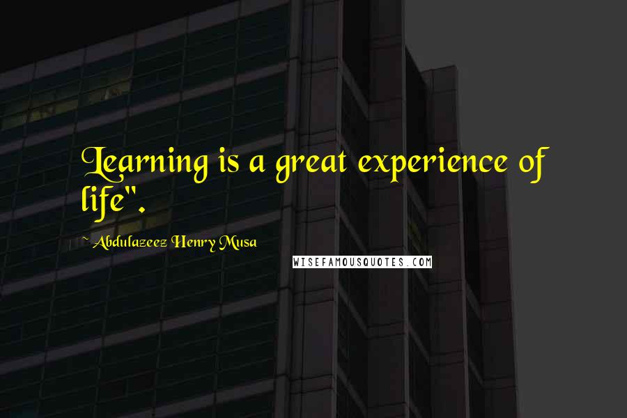 Abdulazeez Henry Musa Quotes: Learning is a great experience of life".