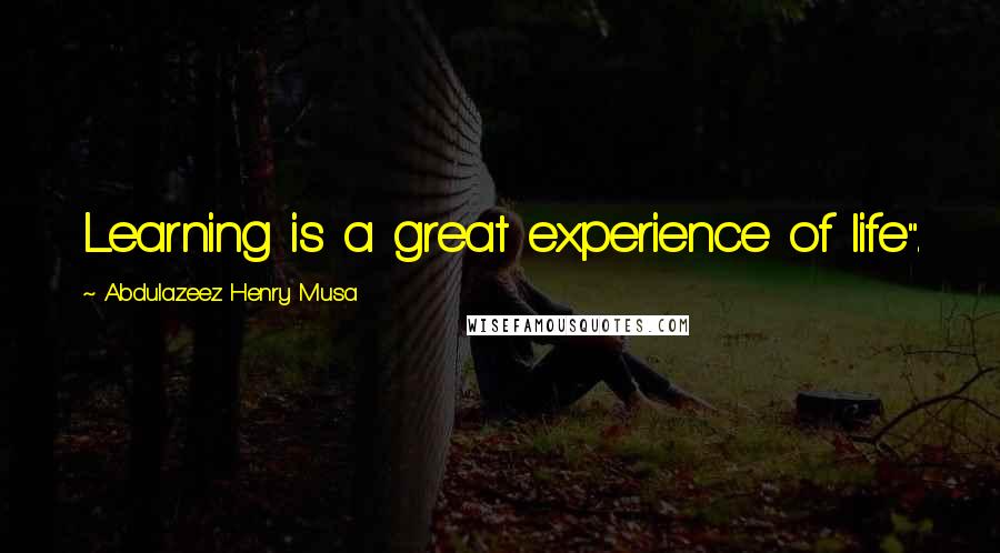 Abdulazeez Henry Musa Quotes: Learning is a great experience of life".