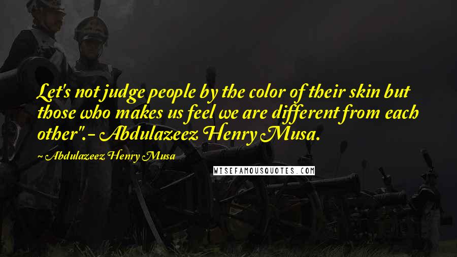 Abdulazeez Henry Musa Quotes: Let's not judge people by the color of their skin but those who makes us feel we are different from each other".- Abdulazeez Henry Musa.