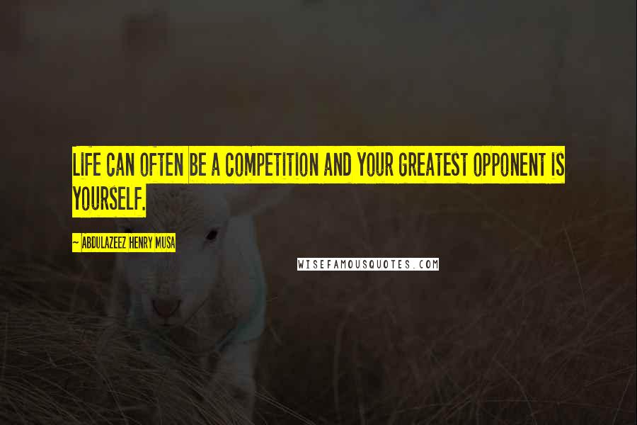 Abdulazeez Henry Musa Quotes: Life can often be a competition and your greatest opponent is yourself.