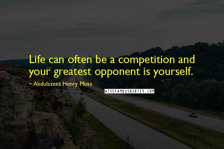 Abdulazeez Henry Musa Quotes: Life can often be a competition and your greatest opponent is yourself.