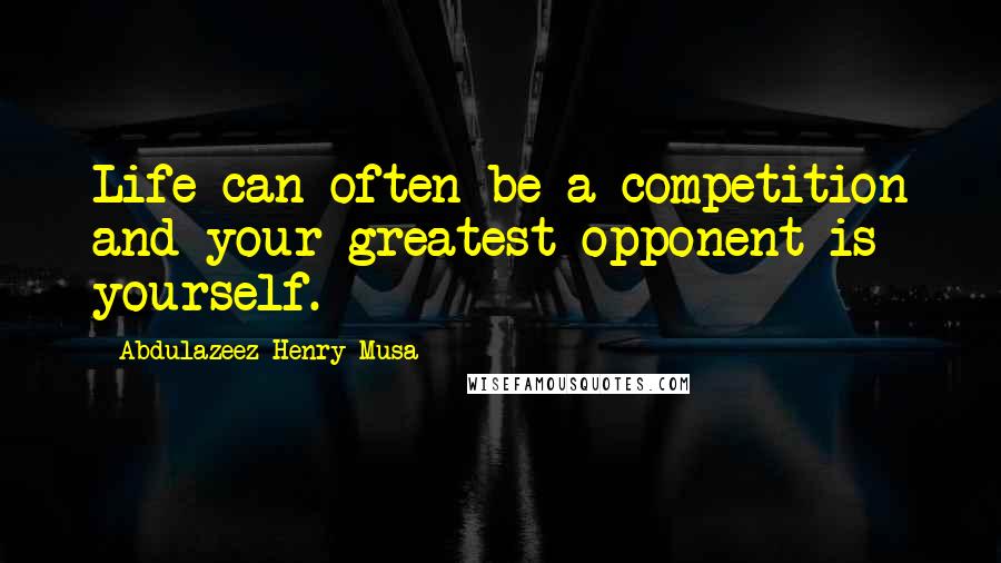 Abdulazeez Henry Musa Quotes: Life can often be a competition and your greatest opponent is yourself.