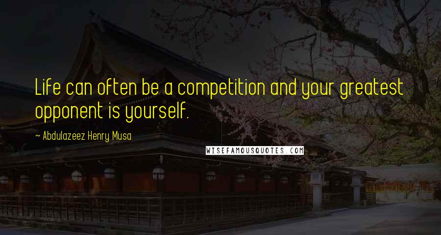Abdulazeez Henry Musa Quotes: Life can often be a competition and your greatest opponent is yourself.