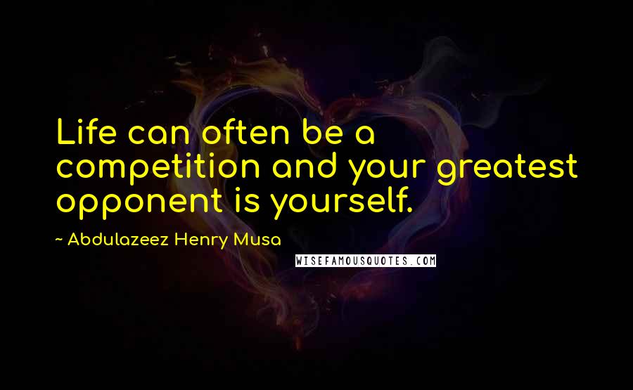 Abdulazeez Henry Musa Quotes: Life can often be a competition and your greatest opponent is yourself.