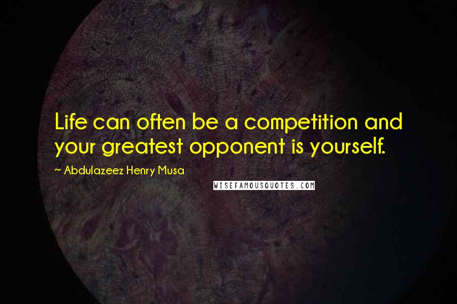 Abdulazeez Henry Musa Quotes: Life can often be a competition and your greatest opponent is yourself.