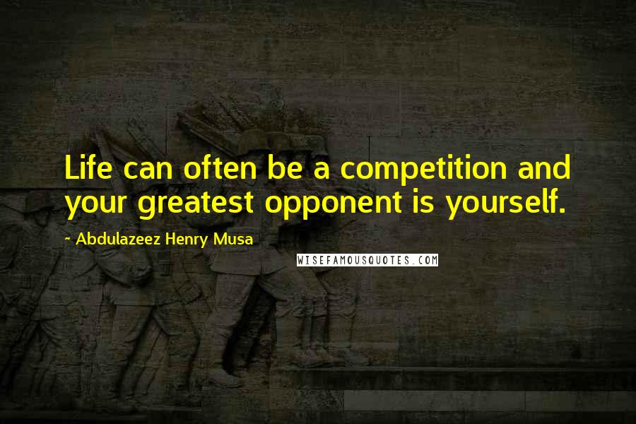 Abdulazeez Henry Musa Quotes: Life can often be a competition and your greatest opponent is yourself.