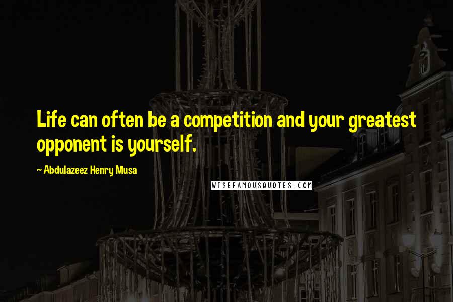 Abdulazeez Henry Musa Quotes: Life can often be a competition and your greatest opponent is yourself.