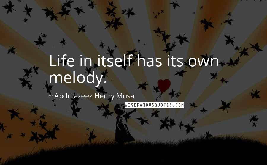 Abdulazeez Henry Musa Quotes: Life in itself has its own melody.