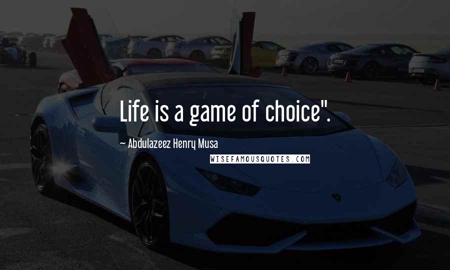 Abdulazeez Henry Musa Quotes: Life is a game of choice".