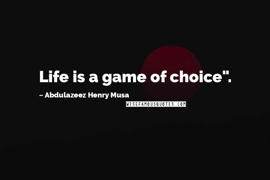 Abdulazeez Henry Musa Quotes: Life is a game of choice".