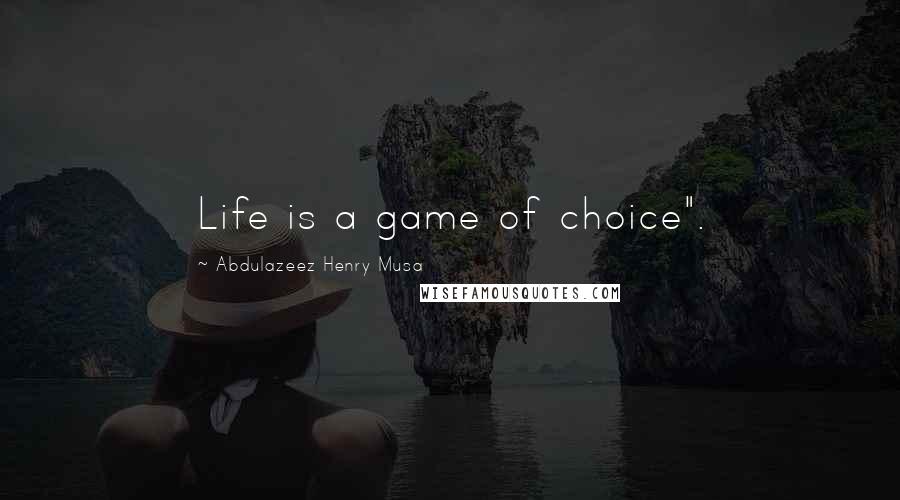 Abdulazeez Henry Musa Quotes: Life is a game of choice".