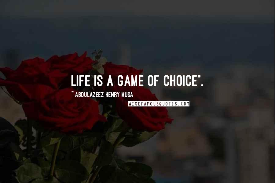 Abdulazeez Henry Musa Quotes: Life is a game of choice".