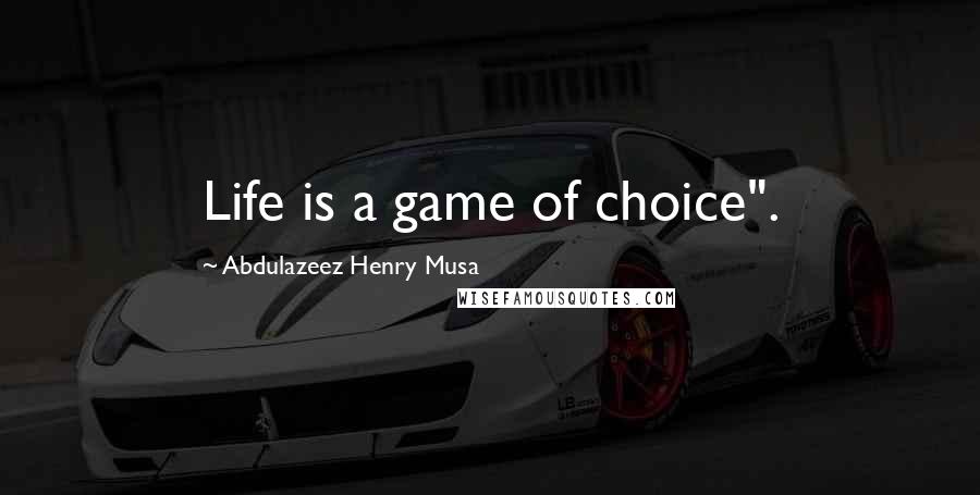 Abdulazeez Henry Musa Quotes: Life is a game of choice".