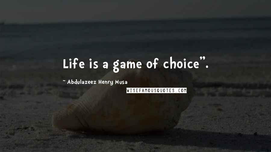 Abdulazeez Henry Musa Quotes: Life is a game of choice".