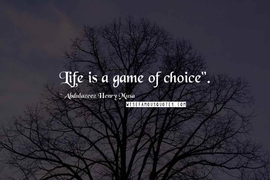 Abdulazeez Henry Musa Quotes: Life is a game of choice".