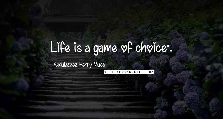 Abdulazeez Henry Musa Quotes: Life is a game of choice".