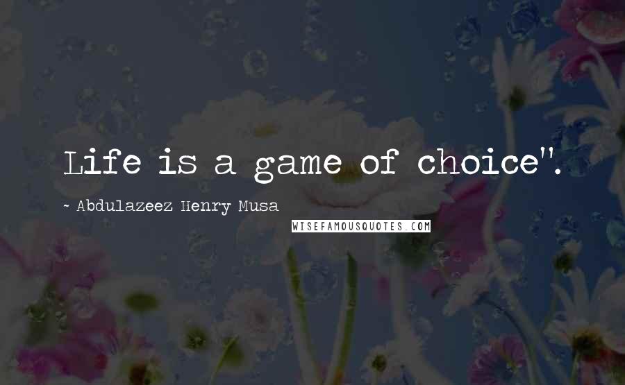 Abdulazeez Henry Musa Quotes: Life is a game of choice".