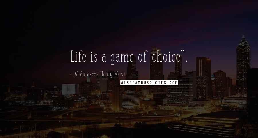 Abdulazeez Henry Musa Quotes: Life is a game of choice".