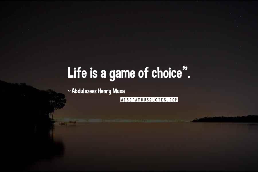 Abdulazeez Henry Musa Quotes: Life is a game of choice".