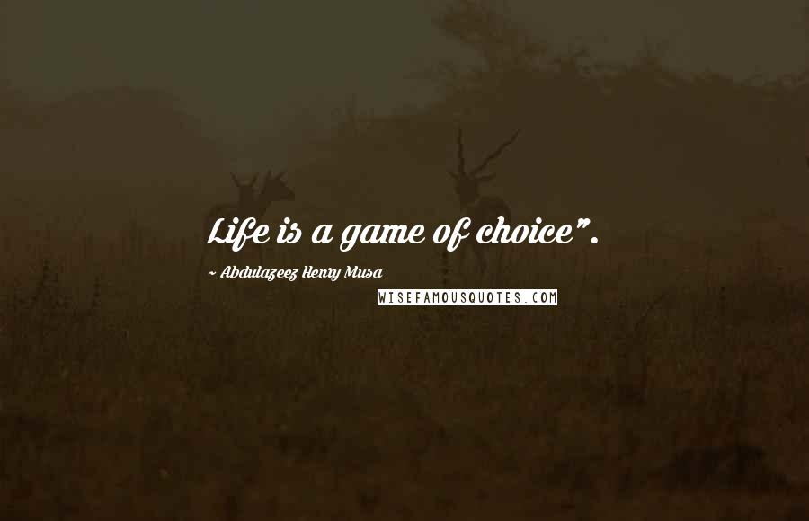 Abdulazeez Henry Musa Quotes: Life is a game of choice".