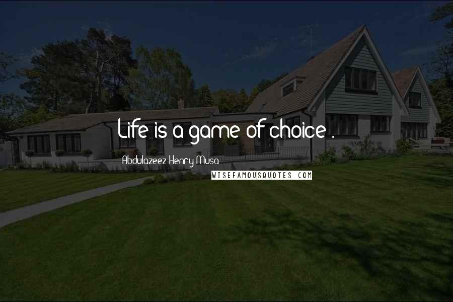 Abdulazeez Henry Musa Quotes: Life is a game of choice".