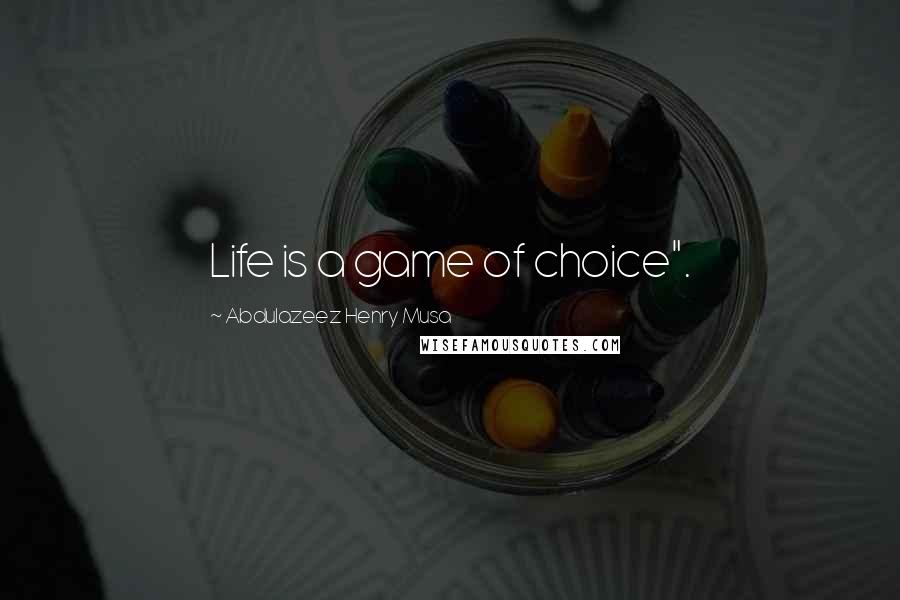 Abdulazeez Henry Musa Quotes: Life is a game of choice".